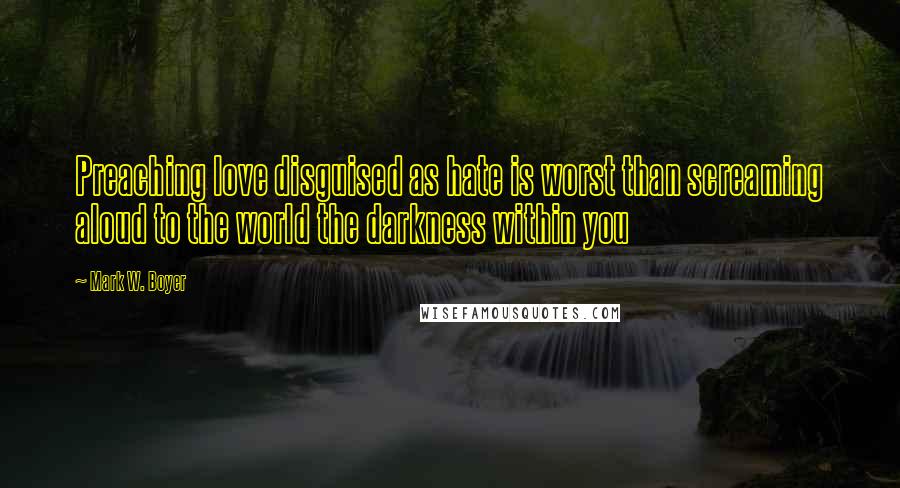 Mark W. Boyer Quotes: Preaching love disguised as hate is worst than screaming aloud to the world the darkness within you