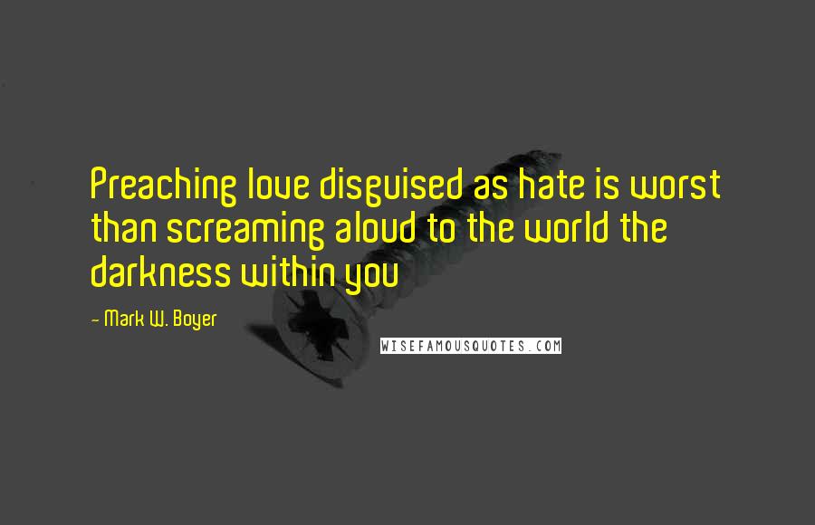 Mark W. Boyer Quotes: Preaching love disguised as hate is worst than screaming aloud to the world the darkness within you