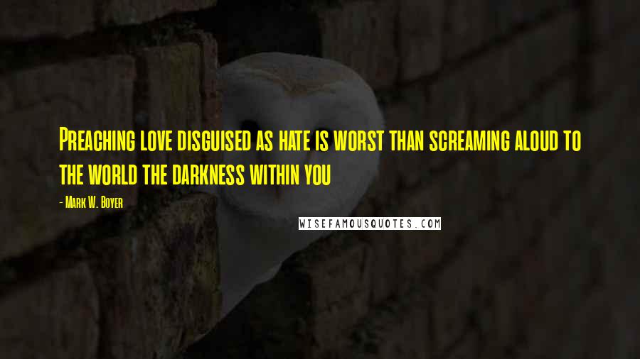 Mark W. Boyer Quotes: Preaching love disguised as hate is worst than screaming aloud to the world the darkness within you