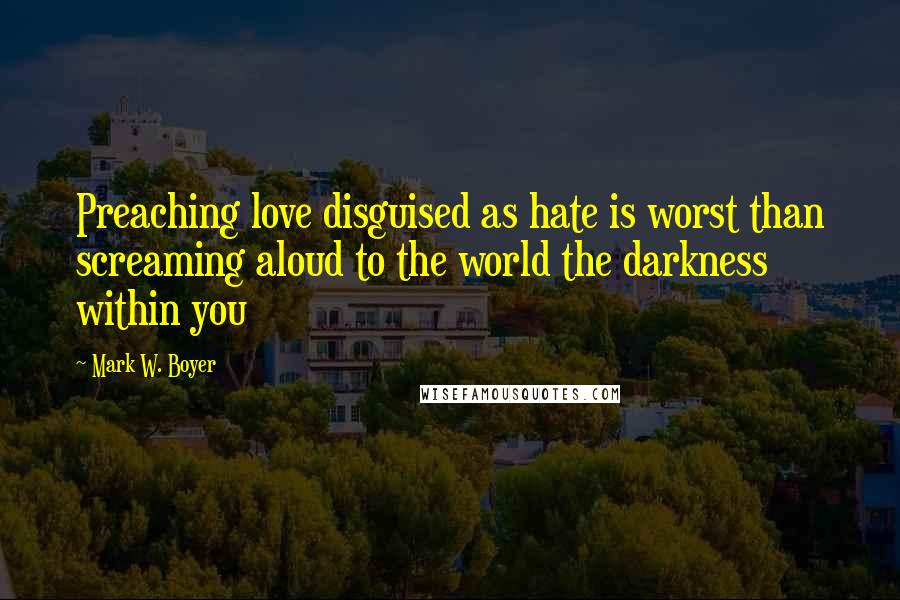 Mark W. Boyer Quotes: Preaching love disguised as hate is worst than screaming aloud to the world the darkness within you