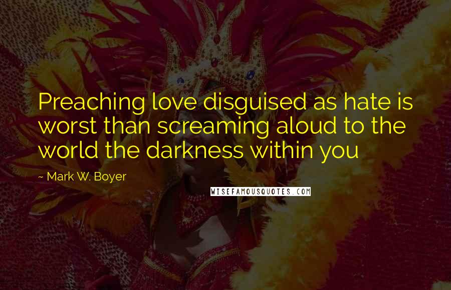 Mark W. Boyer Quotes: Preaching love disguised as hate is worst than screaming aloud to the world the darkness within you