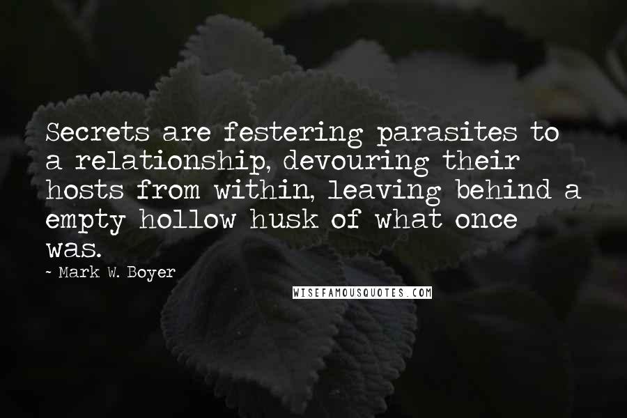 Mark W. Boyer Quotes: Secrets are festering parasites to a relationship, devouring their hosts from within, leaving behind a empty hollow husk of what once was.