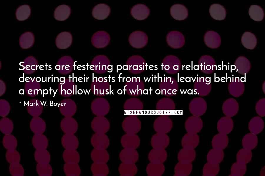 Mark W. Boyer Quotes: Secrets are festering parasites to a relationship, devouring their hosts from within, leaving behind a empty hollow husk of what once was.