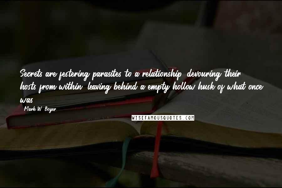 Mark W. Boyer Quotes: Secrets are festering parasites to a relationship, devouring their hosts from within, leaving behind a empty hollow husk of what once was.