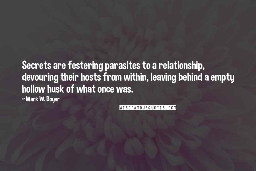 Mark W. Boyer Quotes: Secrets are festering parasites to a relationship, devouring their hosts from within, leaving behind a empty hollow husk of what once was.