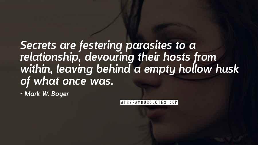 Mark W. Boyer Quotes: Secrets are festering parasites to a relationship, devouring their hosts from within, leaving behind a empty hollow husk of what once was.