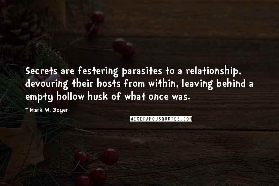 Mark W. Boyer Quotes: Secrets are festering parasites to a relationship, devouring their hosts from within, leaving behind a empty hollow husk of what once was.