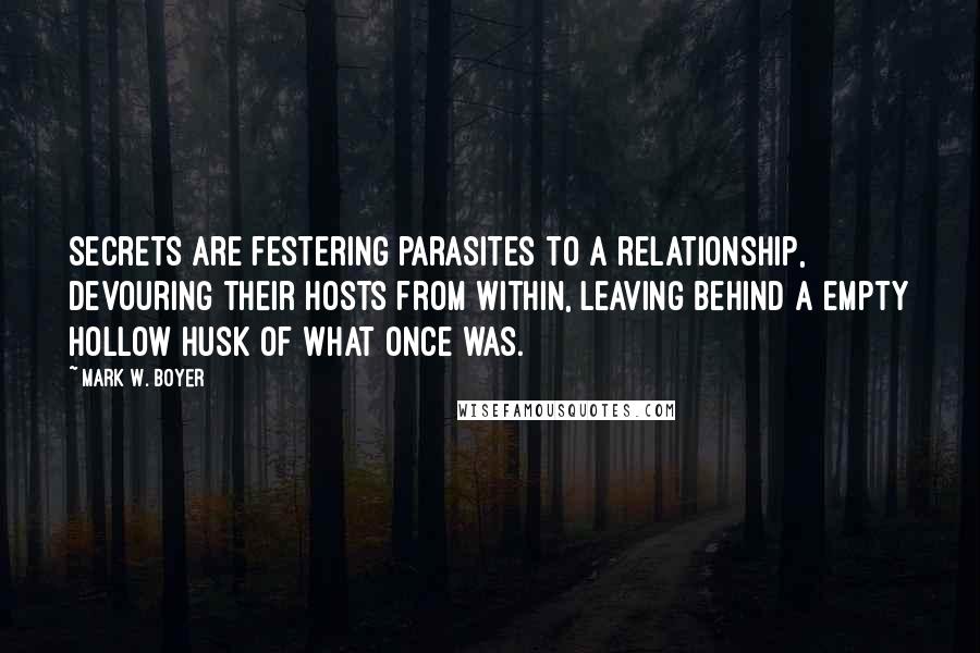 Mark W. Boyer Quotes: Secrets are festering parasites to a relationship, devouring their hosts from within, leaving behind a empty hollow husk of what once was.