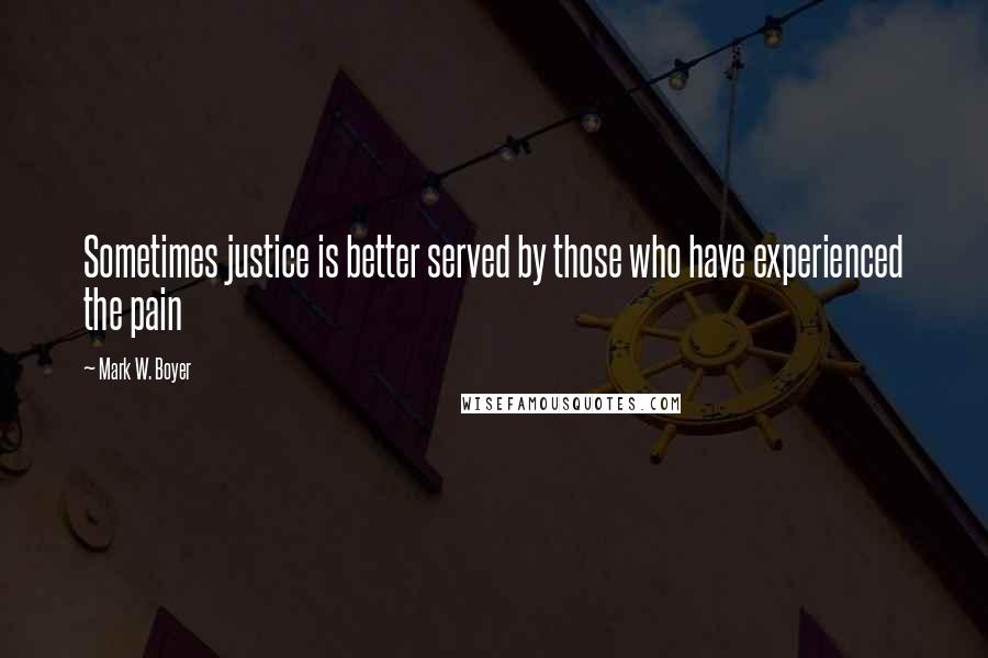 Mark W. Boyer Quotes: Sometimes justice is better served by those who have experienced the pain