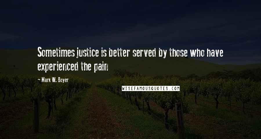 Mark W. Boyer Quotes: Sometimes justice is better served by those who have experienced the pain