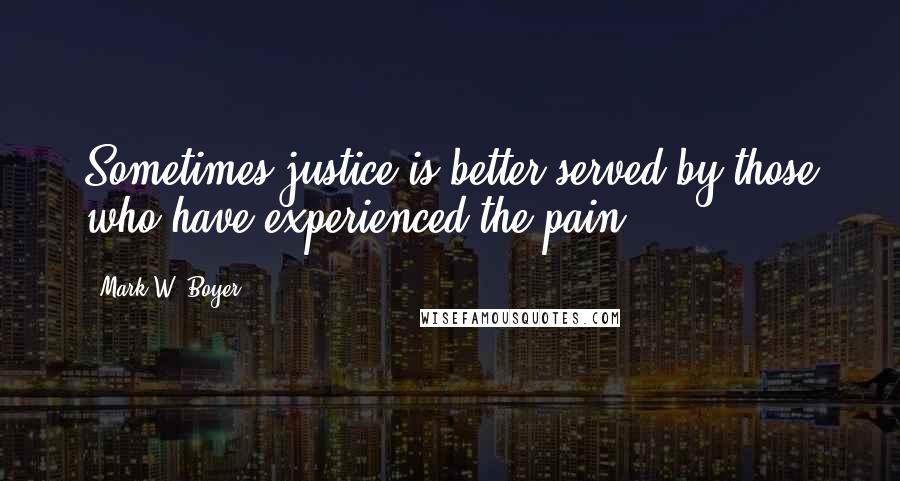 Mark W. Boyer Quotes: Sometimes justice is better served by those who have experienced the pain