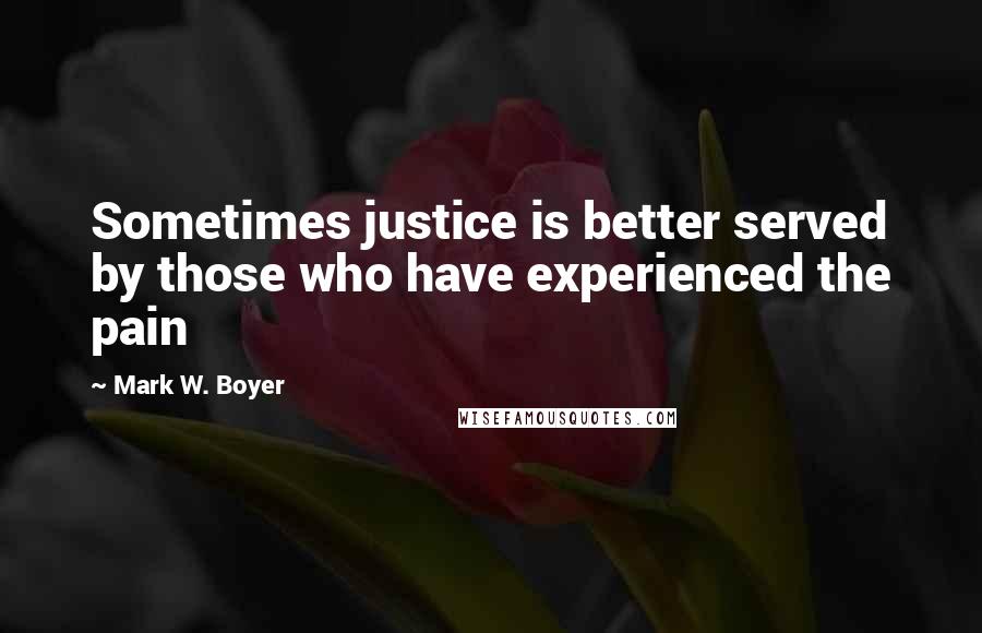 Mark W. Boyer Quotes: Sometimes justice is better served by those who have experienced the pain