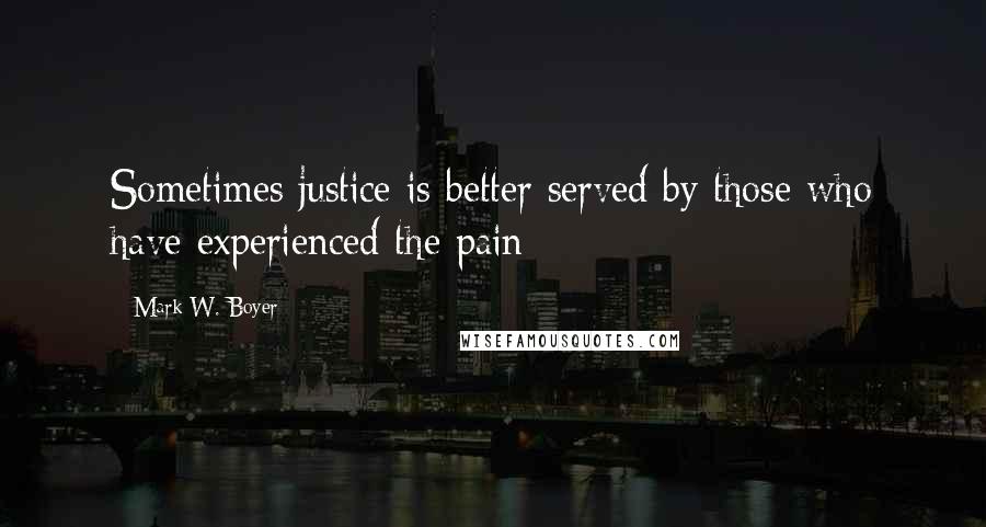 Mark W. Boyer Quotes: Sometimes justice is better served by those who have experienced the pain