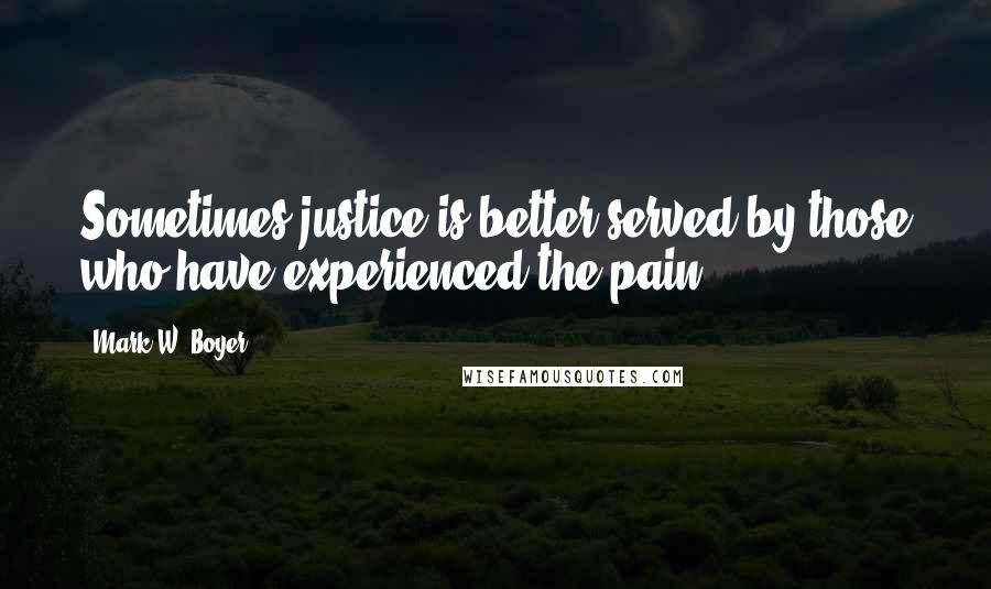 Mark W. Boyer Quotes: Sometimes justice is better served by those who have experienced the pain