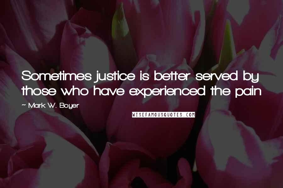 Mark W. Boyer Quotes: Sometimes justice is better served by those who have experienced the pain