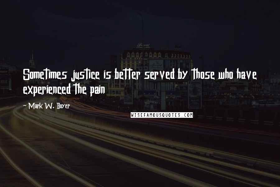 Mark W. Boyer Quotes: Sometimes justice is better served by those who have experienced the pain