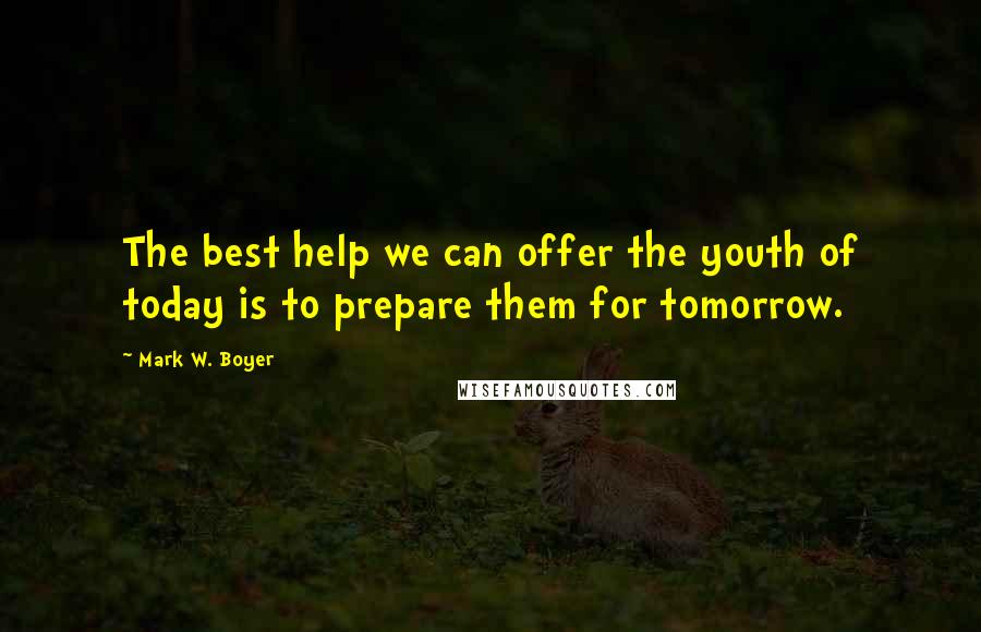 Mark W. Boyer Quotes: The best help we can offer the youth of today is to prepare them for tomorrow.