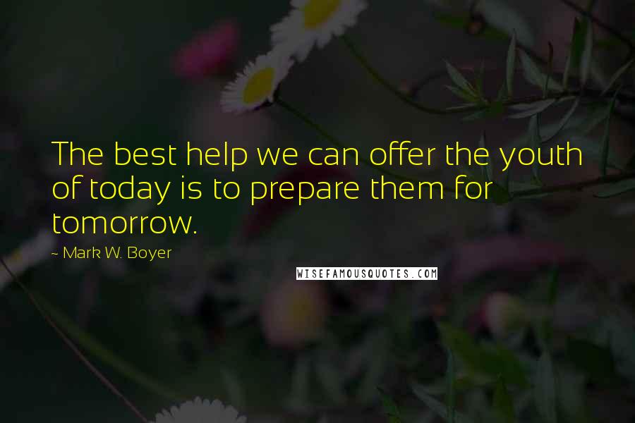 Mark W. Boyer Quotes: The best help we can offer the youth of today is to prepare them for tomorrow.