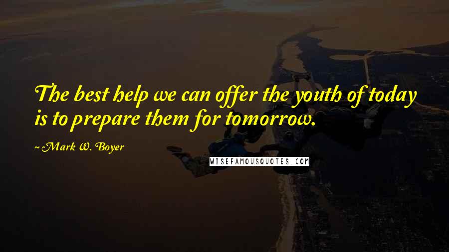 Mark W. Boyer Quotes: The best help we can offer the youth of today is to prepare them for tomorrow.