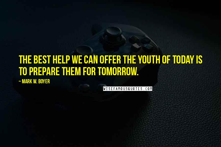 Mark W. Boyer Quotes: The best help we can offer the youth of today is to prepare them for tomorrow.