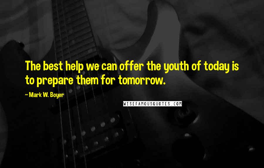 Mark W. Boyer Quotes: The best help we can offer the youth of today is to prepare them for tomorrow.