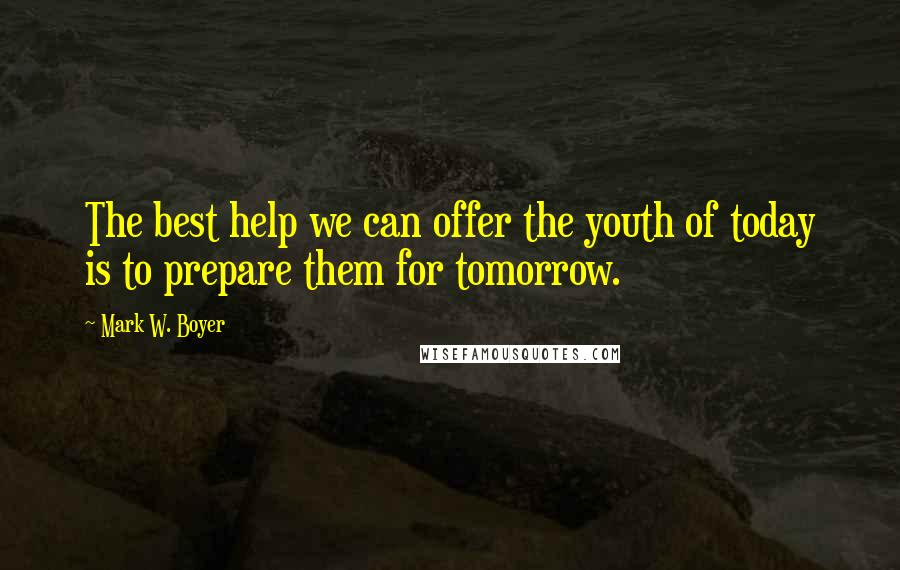 Mark W. Boyer Quotes: The best help we can offer the youth of today is to prepare them for tomorrow.