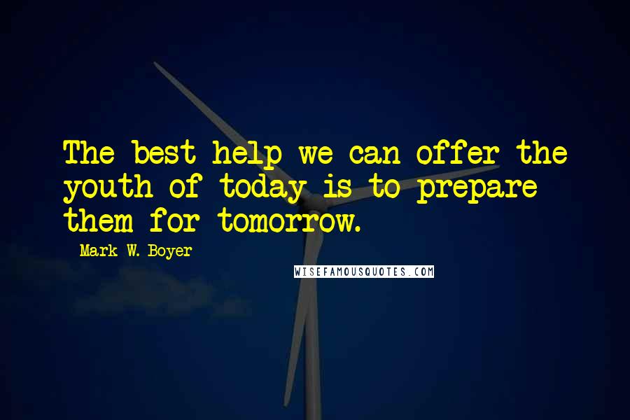 Mark W. Boyer Quotes: The best help we can offer the youth of today is to prepare them for tomorrow.