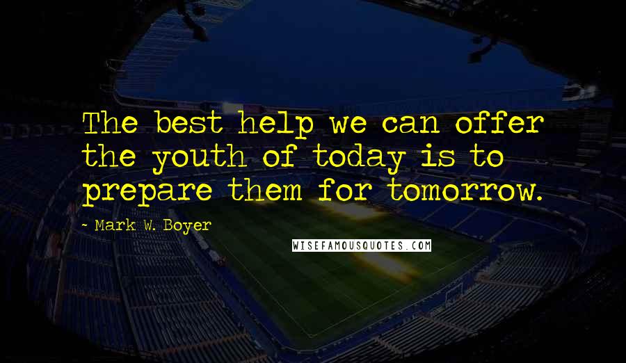 Mark W. Boyer Quotes: The best help we can offer the youth of today is to prepare them for tomorrow.