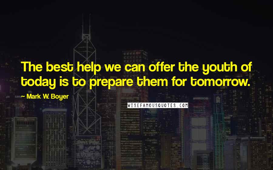 Mark W. Boyer Quotes: The best help we can offer the youth of today is to prepare them for tomorrow.