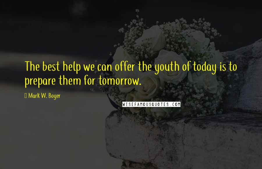 Mark W. Boyer Quotes: The best help we can offer the youth of today is to prepare them for tomorrow.