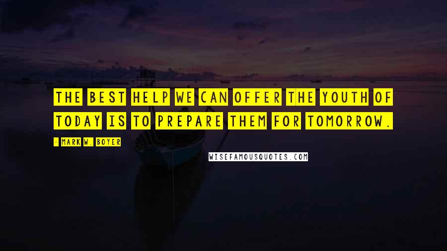 Mark W. Boyer Quotes: The best help we can offer the youth of today is to prepare them for tomorrow.