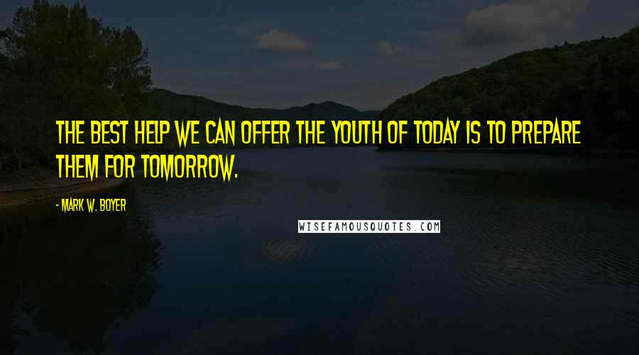 Mark W. Boyer Quotes: The best help we can offer the youth of today is to prepare them for tomorrow.