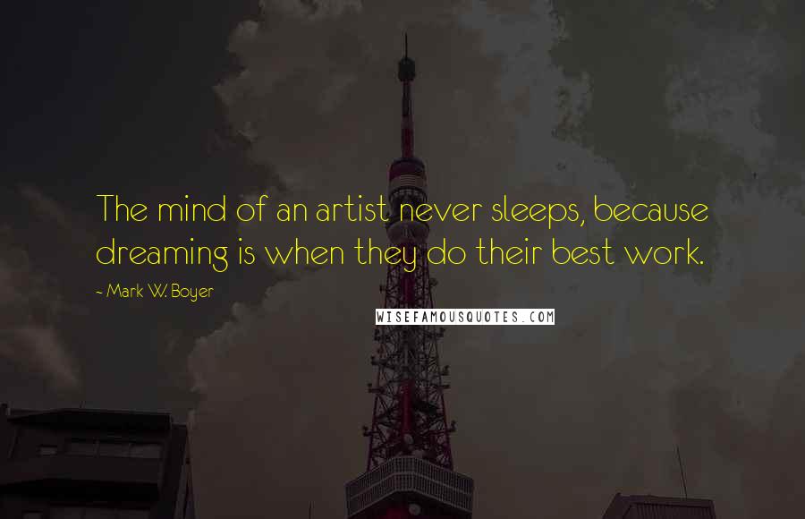 Mark W. Boyer Quotes: The mind of an artist never sleeps, because dreaming is when they do their best work.