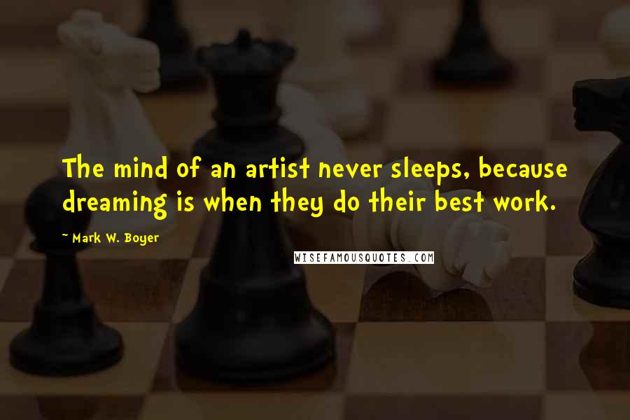 Mark W. Boyer Quotes: The mind of an artist never sleeps, because dreaming is when they do their best work.