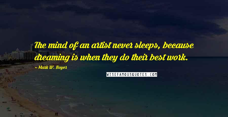 Mark W. Boyer Quotes: The mind of an artist never sleeps, because dreaming is when they do their best work.