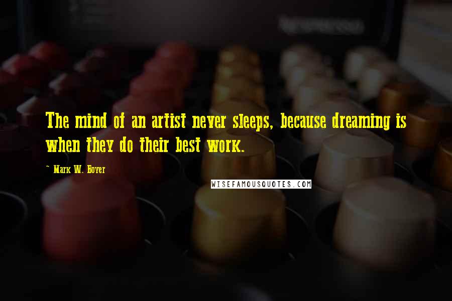 Mark W. Boyer Quotes: The mind of an artist never sleeps, because dreaming is when they do their best work.