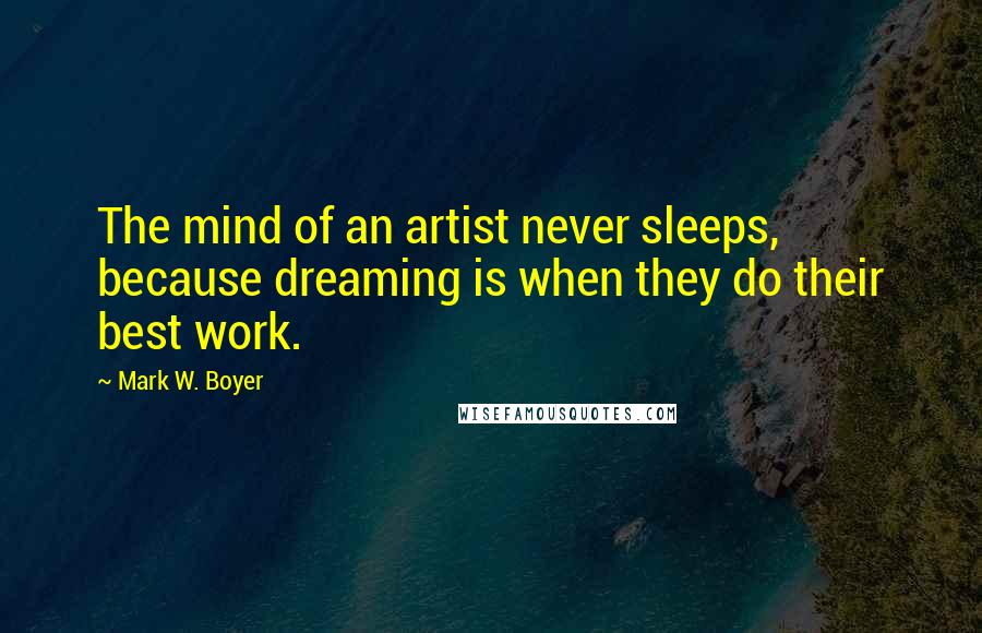 Mark W. Boyer Quotes: The mind of an artist never sleeps, because dreaming is when they do their best work.
