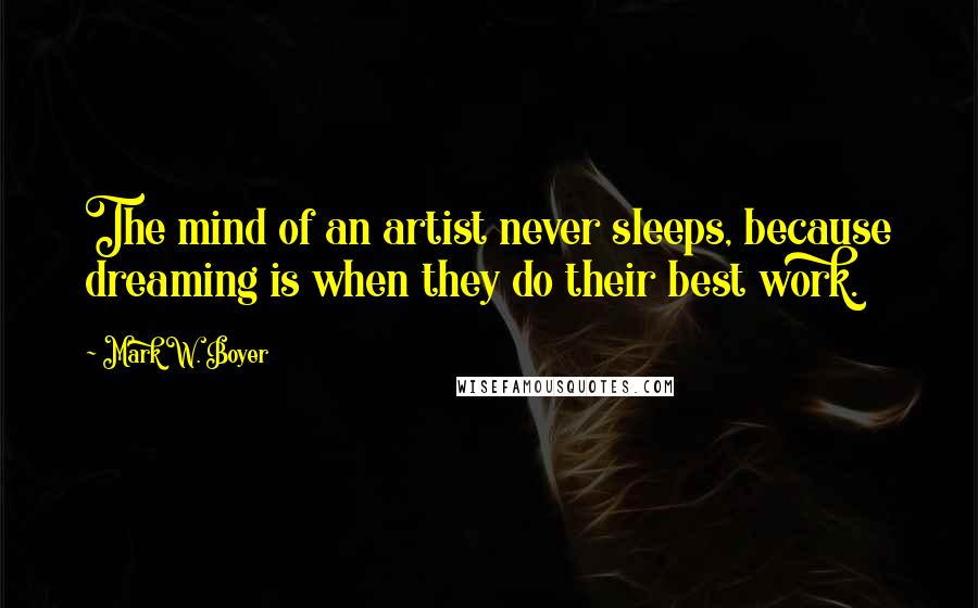 Mark W. Boyer Quotes: The mind of an artist never sleeps, because dreaming is when they do their best work.
