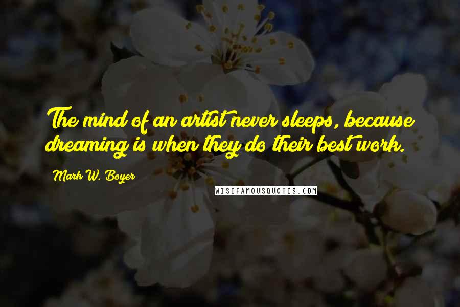 Mark W. Boyer Quotes: The mind of an artist never sleeps, because dreaming is when they do their best work.