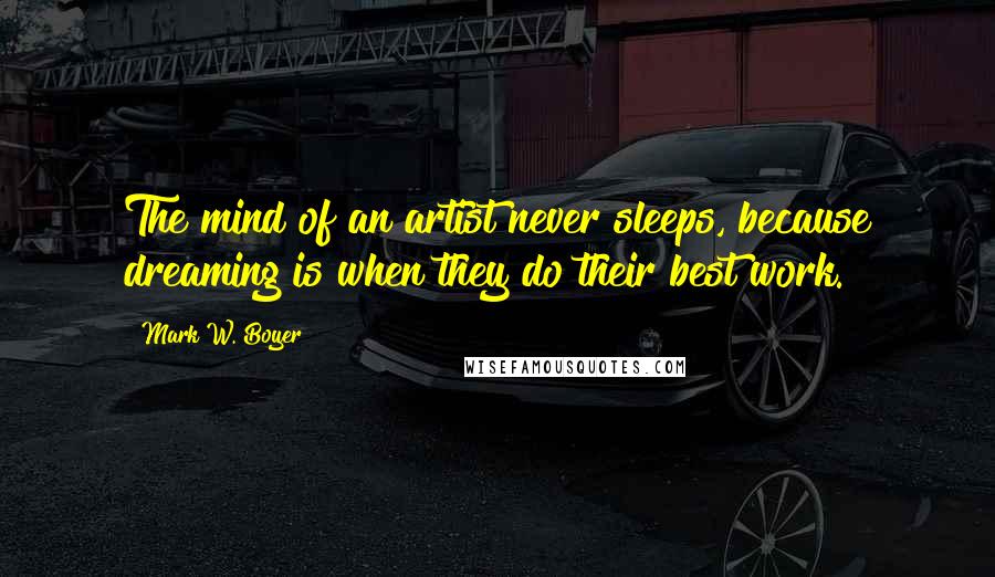Mark W. Boyer Quotes: The mind of an artist never sleeps, because dreaming is when they do their best work.