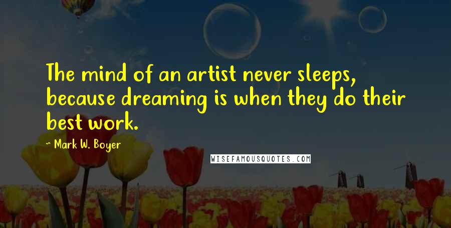 Mark W. Boyer Quotes: The mind of an artist never sleeps, because dreaming is when they do their best work.