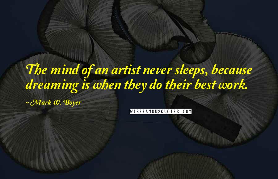Mark W. Boyer Quotes: The mind of an artist never sleeps, because dreaming is when they do their best work.