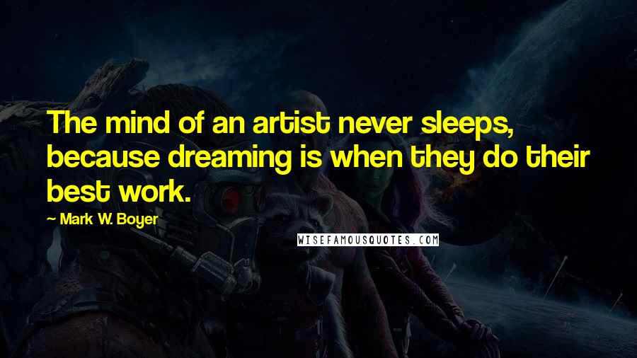 Mark W. Boyer Quotes: The mind of an artist never sleeps, because dreaming is when they do their best work.