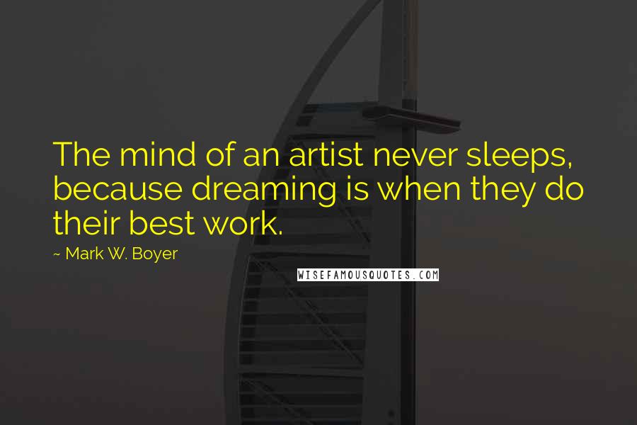 Mark W. Boyer Quotes: The mind of an artist never sleeps, because dreaming is when they do their best work.