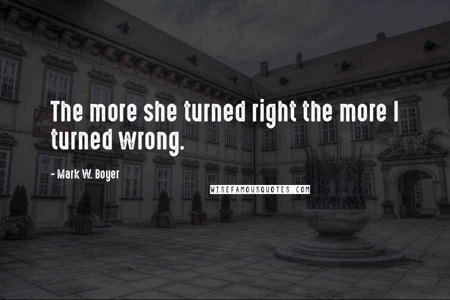 Mark W. Boyer Quotes: The more she turned right the more I turned wrong.