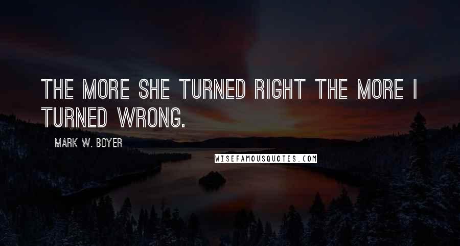 Mark W. Boyer Quotes: The more she turned right the more I turned wrong.