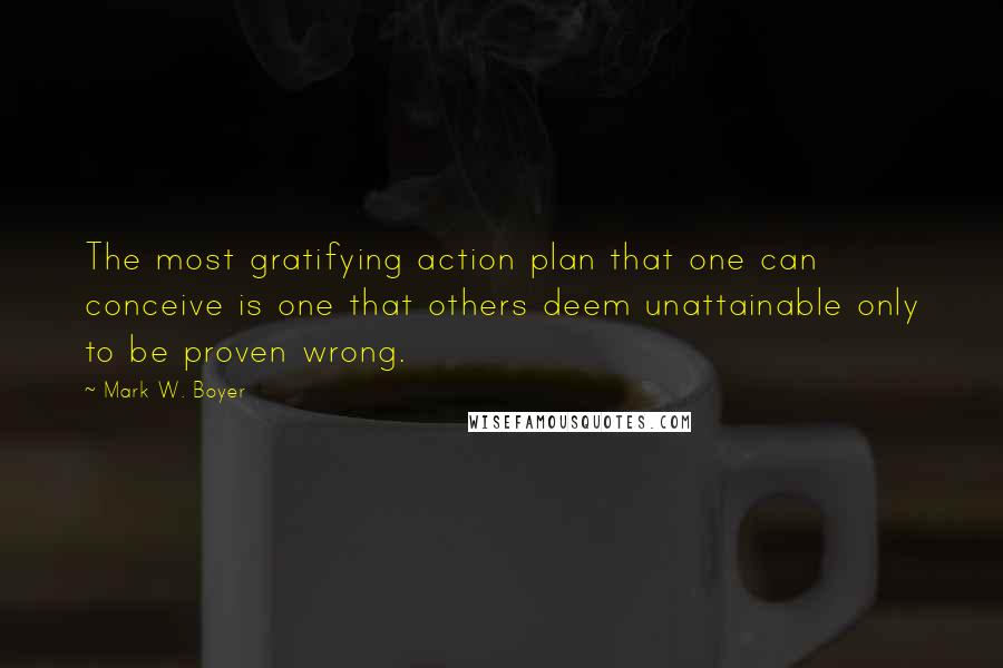 Mark W. Boyer Quotes: The most gratifying action plan that one can conceive is one that others deem unattainable only to be proven wrong.