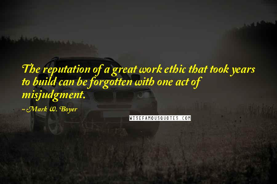 Mark W. Boyer Quotes: The reputation of a great work ethic that took years to build can be forgotten with one act of misjudgment.