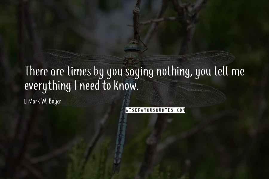 Mark W. Boyer Quotes: There are times by you saying nothing, you tell me everything I need to know.