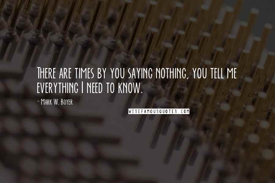 Mark W. Boyer Quotes: There are times by you saying nothing, you tell me everything I need to know.